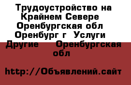 Трудоустройство на Крайнем Севере - Оренбургская обл., Оренбург г. Услуги » Другие   . Оренбургская обл.